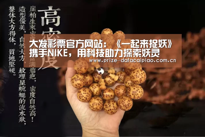大发彩票官方网站:《一起来捉妖》携手NIKE,用科技助力探索妖灵(图2) 大发彩票app